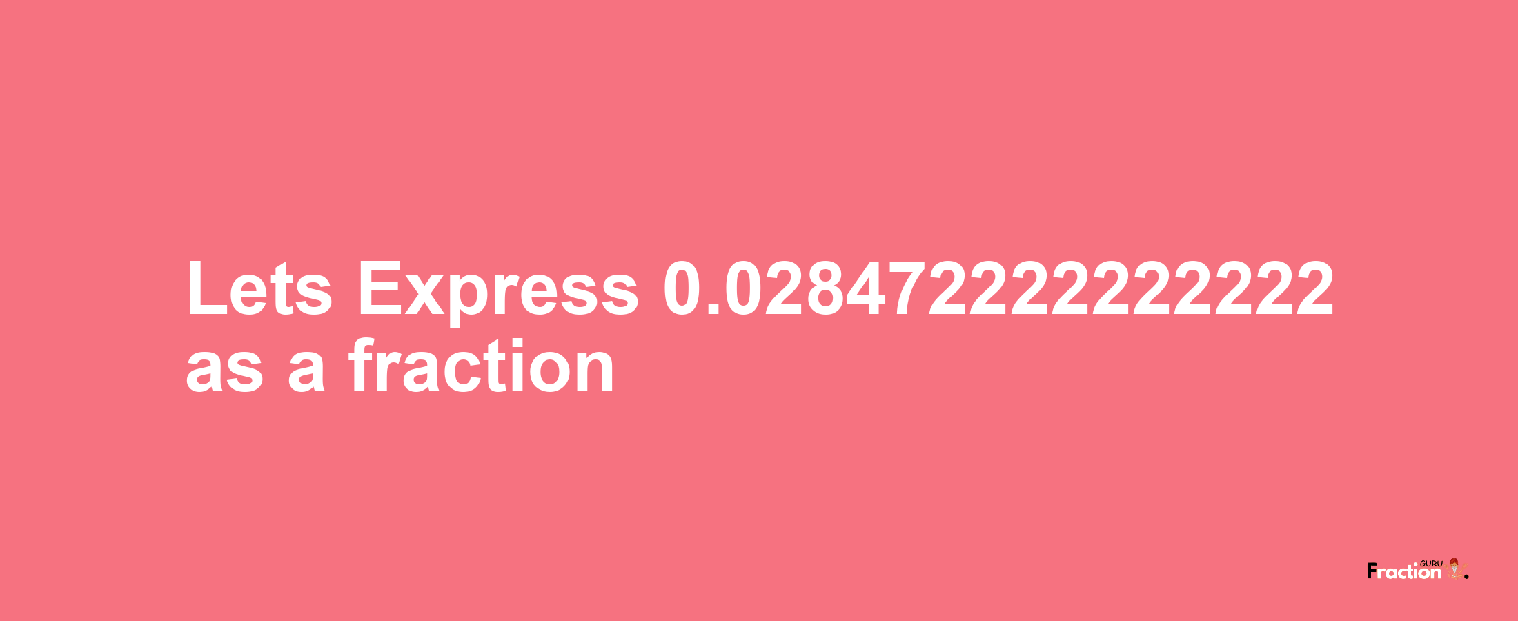 Lets Express 0.028472222222222 as afraction